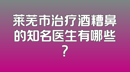 莱芜市治疗酒糟鼻的知名医生有哪些？