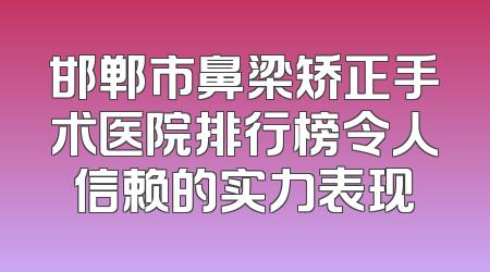 邯郸市鼻梁矫正手术医院排行榜令人信赖的实力表现
