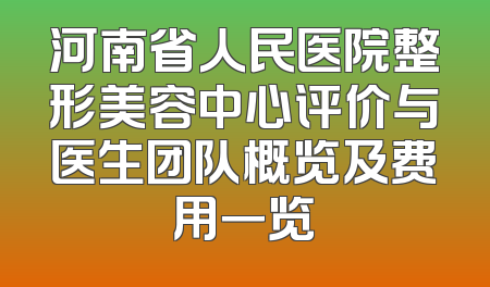 河南省人民医院整形美容中心评价与医生团队概览及费用一览