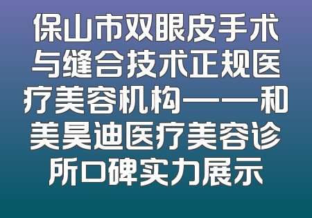 保山市双眼皮手术与缝合技术正规医疗美容机构——和美昊迪医疗美容诊所口碑实力展示