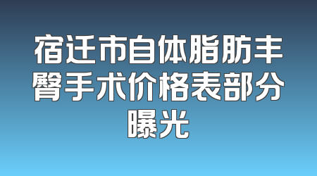 宿迁市自体脂肪丰臀手术价格表部分曝光
