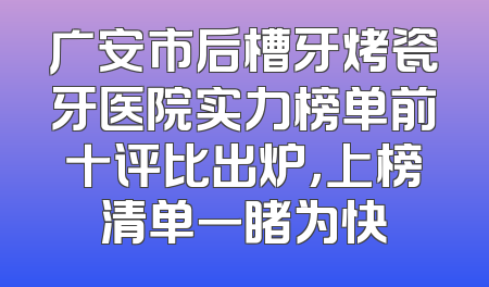 广安市后槽牙烤瓷牙医院实力榜单前十评比出炉，上榜清单一睹为快