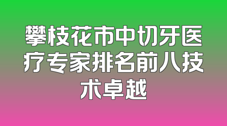 攀枝花市中切牙医疗专家排名前八技术卓越
