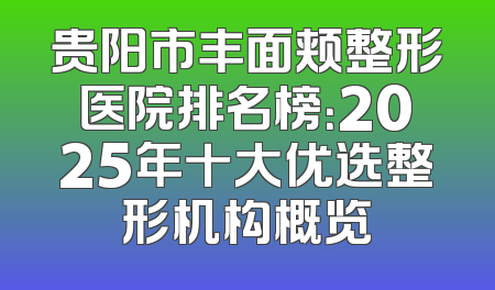 贵阳市丰面颊整形医院排名榜：2025年十大优选整形机构概览