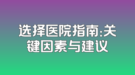 选择医院指南：关键因素与建议