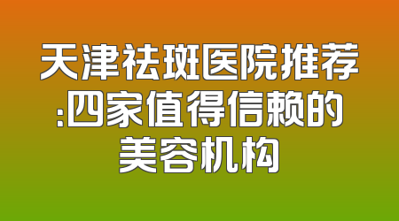 天津祛斑医院推荐：四家值得信赖的美容机构