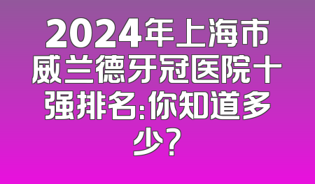 2024年上海市威兰德牙冠医院十强排名：你知道多少？