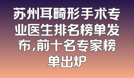 苏州耳畸形手术专业医生排名榜单发布，前十名专家榜单出炉