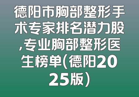 德阳市胸部整形手术专家排名潜力股，专业胸部整形医生榜单（德阳2025版）