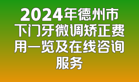 2024年德州市下门牙微调矫正费用一览及在线咨询服务