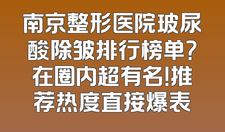 南京整形医院玻尿酸除皱排行榜单？在圈内超有名！推荐热度直接爆表