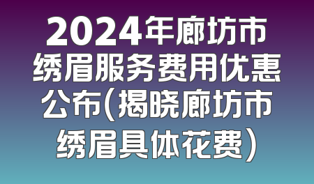 2024年廊坊市绣眉服务费用优惠公布（揭晓廊坊市绣眉具体花费）
