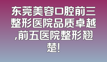 东莞美容口腔前三整形医院品质卓越，前五医院整形翘楚！