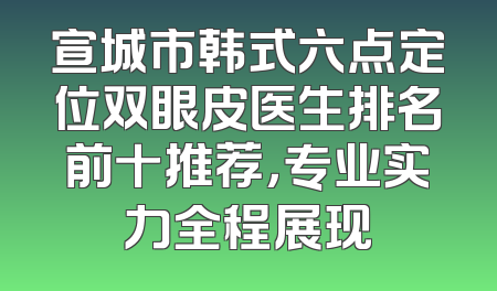 宣城市韩式六点定位双眼皮医生排名前十推荐，专业实力全程展现