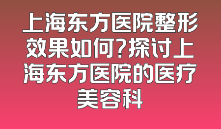 上海东方医院整形效果如何？探讨上海东方医院的医疗美容科