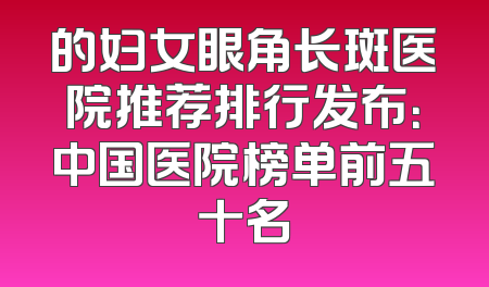 的妇女眼角长斑医院推荐排行发布：中国医院榜单前五十名