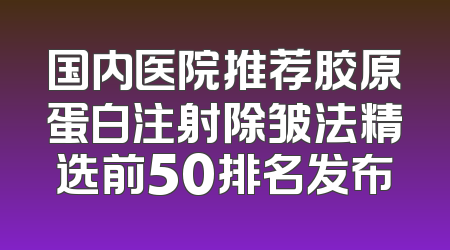 国内医院推荐胶原蛋白注射除皱法精选前50排名发布