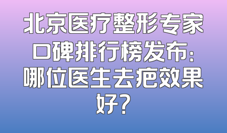 北京医疗整形专家口碑排行榜发布：哪位医生去疤效果好？