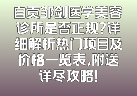 自贡邹剑医学美容诊所是否正规？详细解析热门项目及价格一览表，附送详尽攻略！