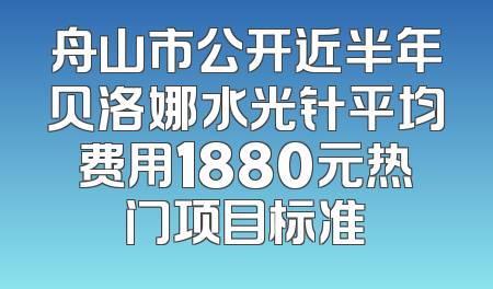 舟山市公开近半年贝洛娜水光针平均费用1880元热门项目标准