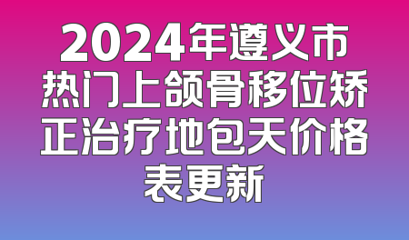 2024年遵义市热门上颌骨移位矫正治疗地包天价格表更新