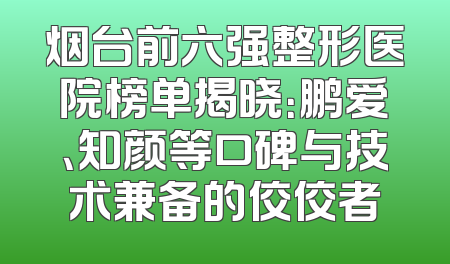 烟台前六强整形医院榜单揭晓：鹏爱、知颜等口碑与技术兼备的佼佼者