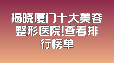 揭晓厦门十大美容整形医院！查看排行榜单