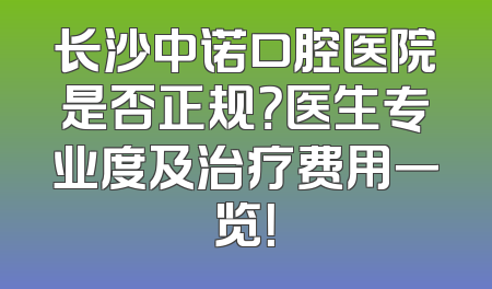 长沙中诺口腔医院是否正规？医生专业度及治疗费用一览！