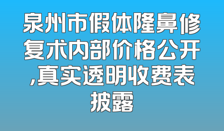 泉州市假体隆鼻修复术内部价格公开，真实透明收费表披露