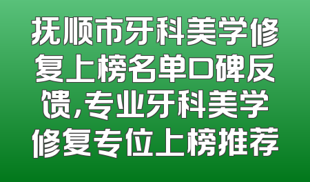 抚顺市牙科美学修复上榜名单口碑反馈，专业牙科美学修复专位上榜推荐