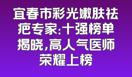 宜春市彩光嫩肤祛疤专家：十强榜单揭晓，高人气医师荣耀上榜