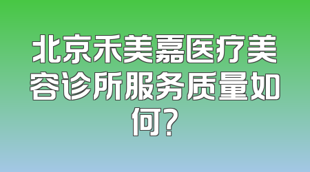 北京禾美嘉医疗美容诊所服务质量如何？