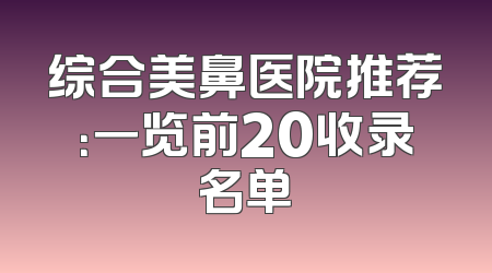 综合美鼻医院推荐：一览前20收录名单