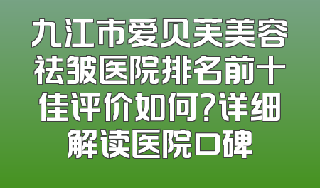 九江市爱贝芙美容祛皱医院排名前十佳评价如何？详细解读医院口碑