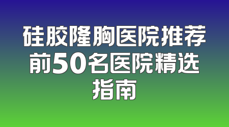 硅胶隆胸医院推荐前50名医院精选指南