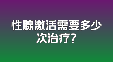 性腺激活需要多少次治疗？