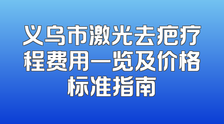 义乌市激光去疤疗程费用一览及价格标准指南