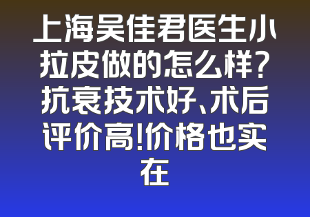 上海吴佳君医生小拉皮做的怎么样？抗衰技术好、术后评价高！价格也实在