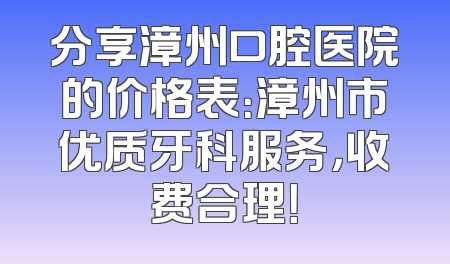分享漳州口腔医院的价格表：漳州市优质牙科服务，收费合理！