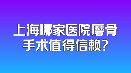 上海哪家医院磨骨手术值得信赖？