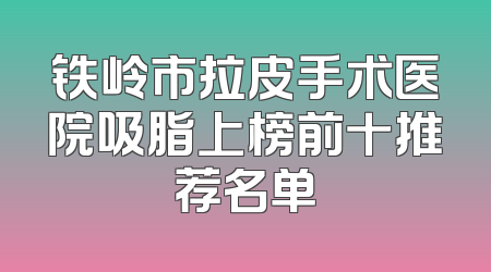 铁岭市拉皮手术医院吸脂上榜前十推荐名单