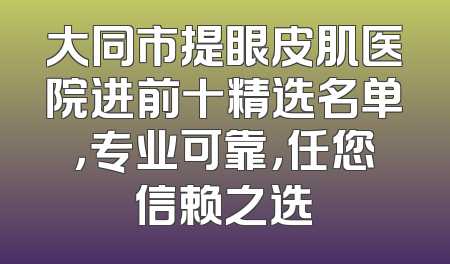 大同市提眼皮肌医院进前十精选名单，专业可靠，任您信赖之选