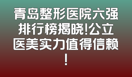 青岛整形医院六强排行榜揭晓！公立医美实力值得信赖！
