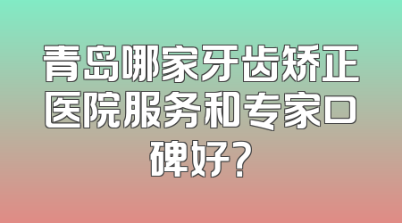 青岛哪家牙齿矫正医院服务和专家口碑好？