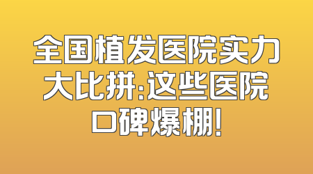 全国植发医院实力大比拼：这些医院口碑爆棚！