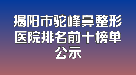 揭阳市驼峰鼻整形医院排名前十榜单公示