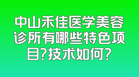 中山禾佳医学美容诊所有哪些特色项目？技术如何？