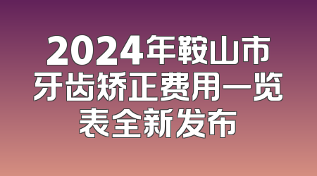 2024年鞍山市牙齿矫正费用一览表全新发布