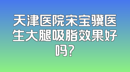 天津医院宋宝骥医生大腿吸脂效果好吗？