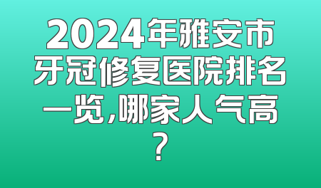 2024年雅安市牙冠修复医院排名一览，哪家人气高？